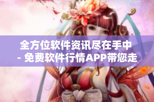 全方位软件资讯尽在手中 - 免费软件行情APP带您走进软件世界 全方位软件资讯尽在手中 - 免费软件行情APP带您走进软件世界