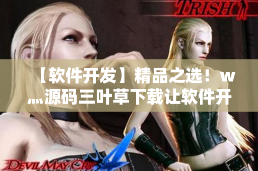 【软件开发】精品之选！w灬源码三叶草下载让软件开发更高效！