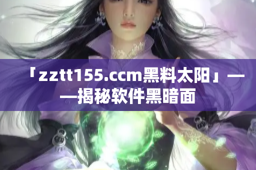 「zztt155.ccm黑料太阳」——揭秘软件黑暗面