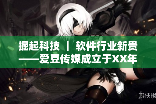 掘起科技 ｜ 软件行业新贵——爱豆传媒成立于XX年