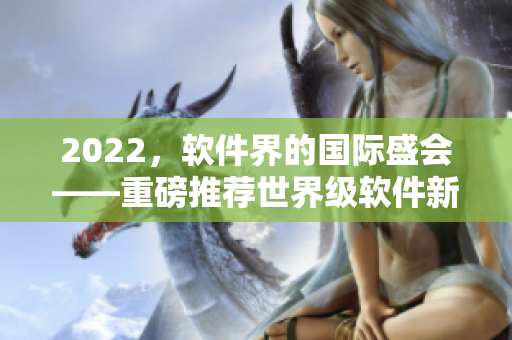 2022，软件界的国际盛会——重磅推荐世界级软件新品！