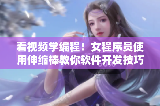 看视频学编程！女程序员使用伸缩棒教你软件开发技巧