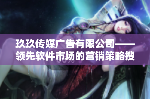 玖玖传媒广告有限公司——领先软件市场的营销策略搜集机构