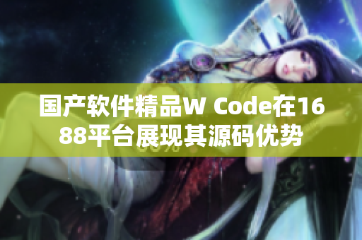 国产软件精品W Code在1688平台展现其源码优势