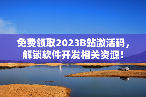 免费领取2023B站激活码,解锁软件开发相关资源! 免费领取2023B站激活码,解锁软件开发相关资源!