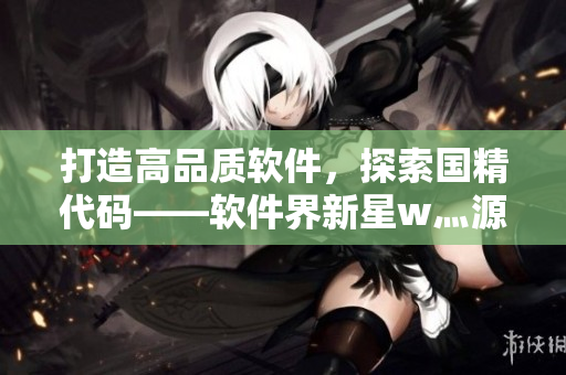 打造高品质软件，探索国精代码——软件界新星w灬源码1688