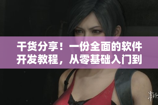 干货分享！一份全面的软件开发教程，从零基础入门到高级技巧全覆盖