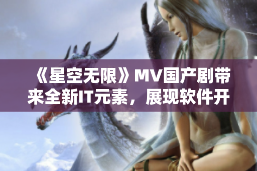 《星空无限》MV国产剧带来全新IT元素，展现软件开发世界的未来趋势！