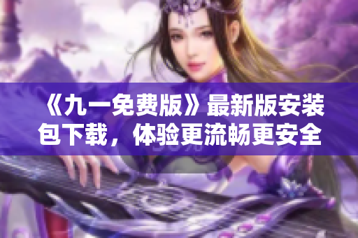 《九一免费版》最新版安装包下载，体验更流畅更安全，尽在软件之家！