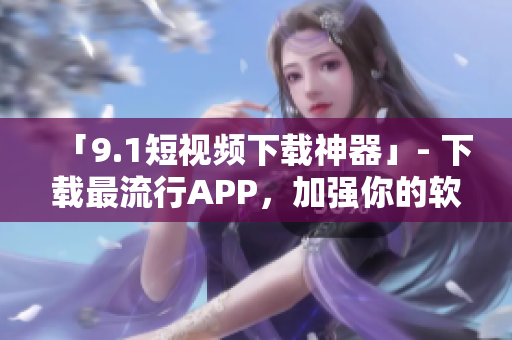「9.1短视频下载神器」- 下载最流行APP,加强你的软件管理! 「9.1短视频下载神器」- 下载最流行APP,加强你的软件管理!