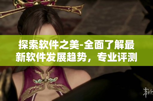 探索软件之美-全面了解最新软件发展趋势,专业评测及使用技巧 探索软件之美-全面了解最新软件发展趋势,专业评测及使用技巧