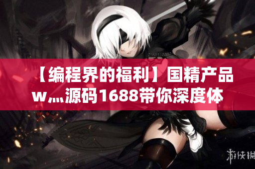 【编程界的福利】国精产品w灬源码1688带你深度体验软件开发黑科技