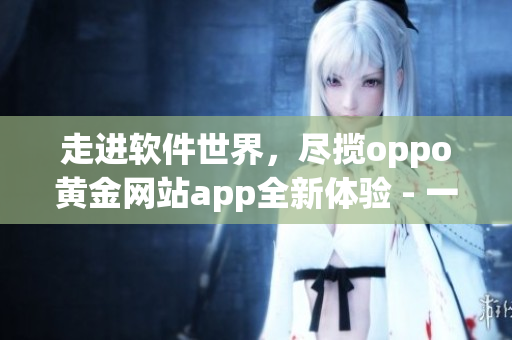 走进软件世界，尽揽oppo黄金网站app全新体验 - 一个编辑的分享