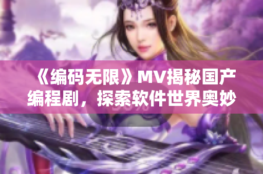 《编码无限》MV揭秘国产编程剧，探索软件世界奥妙