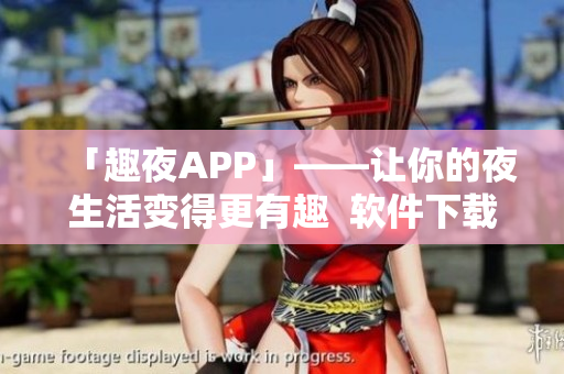 「趣夜APP」——让你的夜生活变得更有趣  软件下载及使用攻略