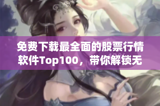 免费下载最全面的股票行情软件Top100,带你解锁无限投资机会 免费下载最全面的股票行情软件Top100,带你解锁无限投资机会