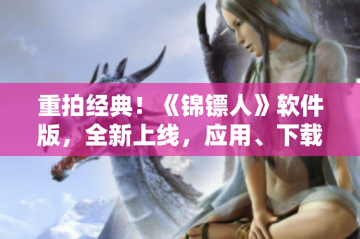 重拍经典！《锦镖人》软件版，全新上线，应用、下载、评测一网打尽！