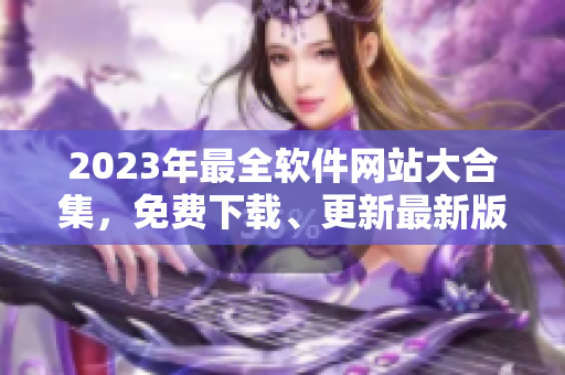 2023年最全软件网站大合集，免费下载、更新最新版软件！