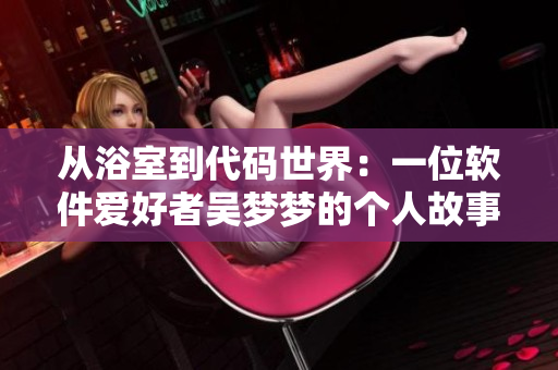 从浴室到代码世界:一位软件爱好者吴梦梦的个人故事 从浴室到代码世界:一位软件爱好者吴梦梦的个人故事