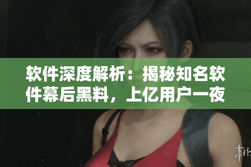 软件深度解析：揭秘知名软件幕后黑料，上亿用户一夜之间陷入危机？！