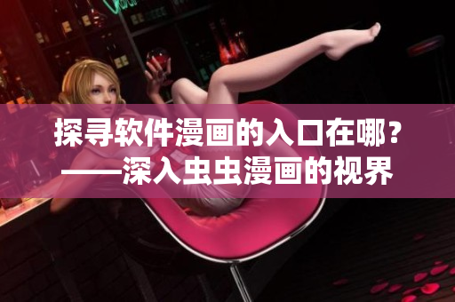 探寻软件漫画的入口在哪？——深入虫虫漫画的视界