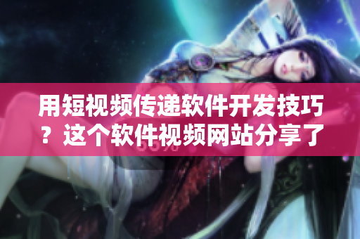 用短视频传递软件开发技巧？这个软件视频网站分享了很多！