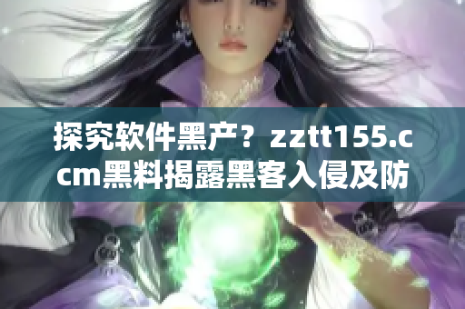 探究软件黑产？zztt155.ccm黑料揭露黑客入侵及防范攻击方法！