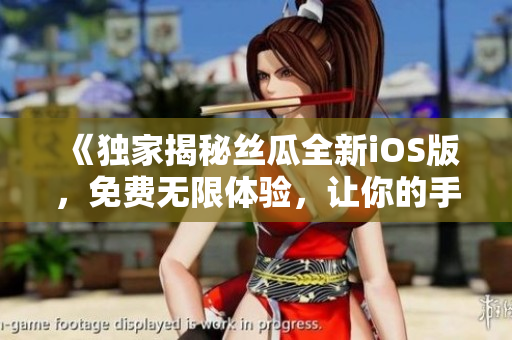 《独家揭秘丝瓜全新iOS版，免费无限体验，让你的手机体验更简单高效》