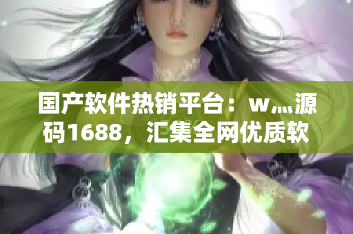 国产软件热销平台：w灬源码1688，汇集全网优质软件源码！