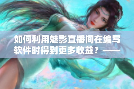 如何利用魅影直播间在编写软件时得到更多收益？——一位专业编辑的建议