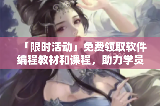 「限时活动」免费领取软件编程教材和课程,助力学员开启全新编程之旅! 「限时活动」免费领取软件编程教材和课程,助力学员开启全新编程之旅!