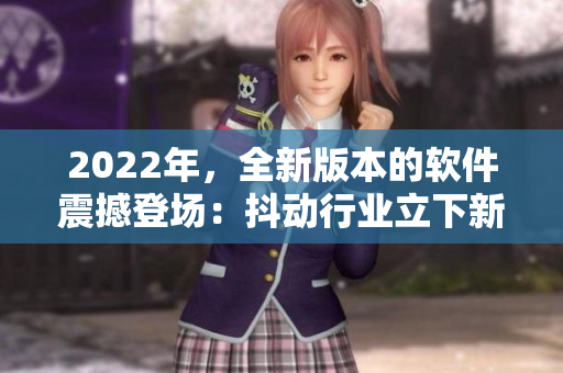 2022年，全新版本的软件震撼登场：抖动行业立下新标杆