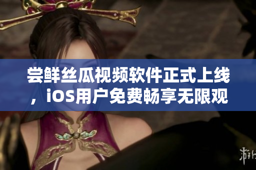 尝鲜丝瓜视频软件正式上线,iOS用户免费畅享无限观看! 尝鲜丝瓜视频软件正式上线,iOS用户免费畅享无限观看!