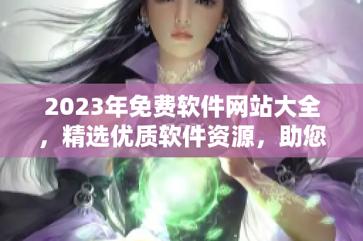2023年免费软件网站大全，精选优质软件资源，助您轻松提升工作效率。