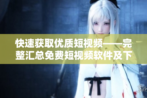 快速获取优质短视频——完整汇总免费短视频软件及下载安装教程