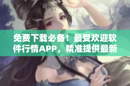 免费下载必备！最受欢迎软件行情APP，精准提供最新软件资讯与行情分析