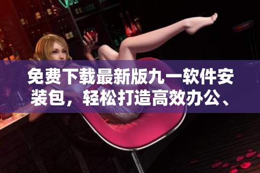 免费下载最新版九一软件安装包,轻松打造高效办公、快乐生活! 免费下载最新版九一软件安装包,轻松打造高效办公、快乐生活!