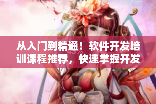 从入门到精通！软件开发培训课程推荐，快速掌握开发技能！