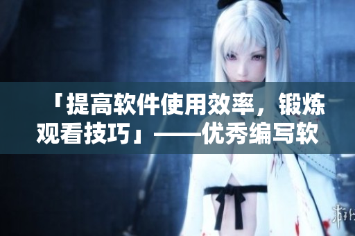 「提高软件使用效率，锻炼观看技巧」——优秀编写软件文章的分分钟秘籍