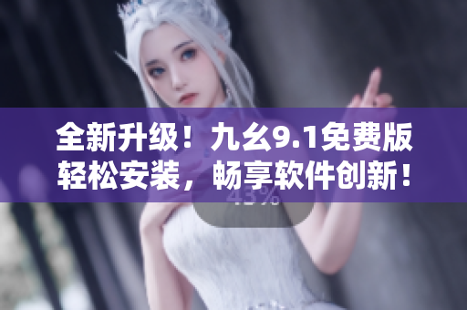 全新升级！九幺9.1免费版轻松安装，畅享软件创新！