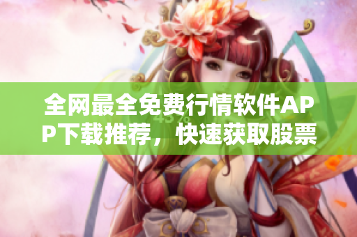 全网最全免费行情软件APP下载推荐，快速获取股票行情数据的利器！