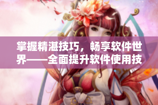 掌握精湛技巧，畅享软件世界——全面提升软件使用技能的方法指南