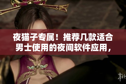 夜猫子专属！推荐几款适合男士使用的夜间软件应用，助力深夜工作及休闲！