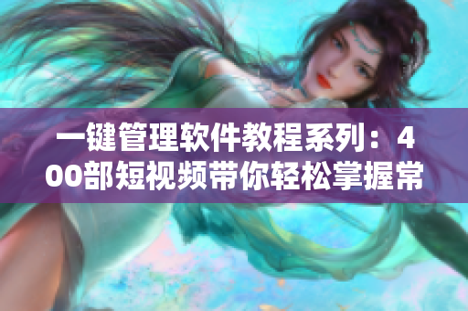 一键管理软件教程系列：400部短视频带你轻松掌握常用软件技巧与操作