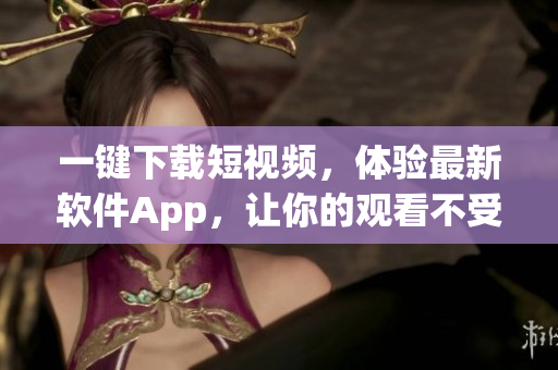 一键下载短视频，体验最新软件App，让你的观看不受限制
