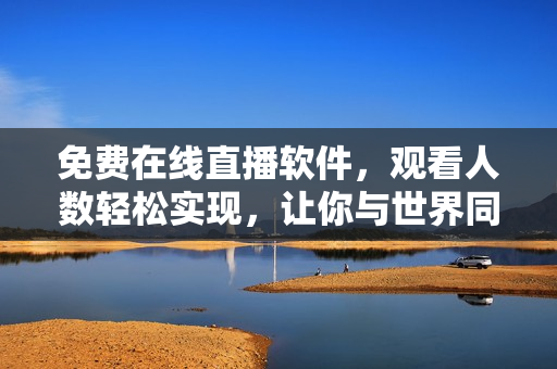 免费在线直播软件，观看人数轻松实现，让你与世界同步享受精彩时刻！