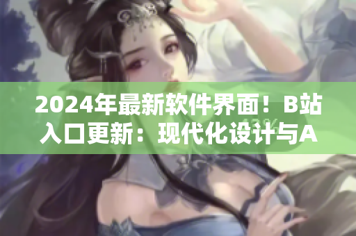 2024年最新软件界面！B站入口更新：现代化设计与AI智能功能