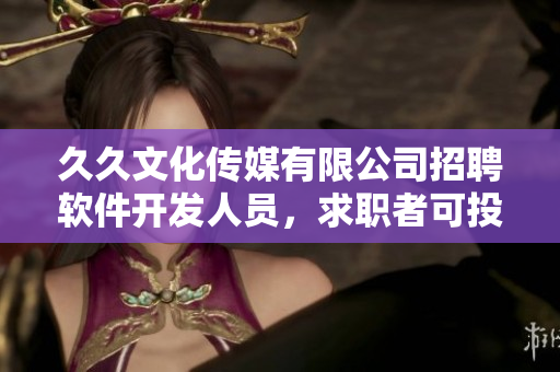 久久文化传媒有限公司招聘软件开发人员,求职者可投递简历 久久文化传媒有限公司招聘软件开发人员,求职者可投递简历