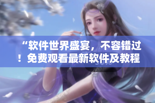 “软件世界盛宴，不容错过！免费观看最新软件及教程汇总”