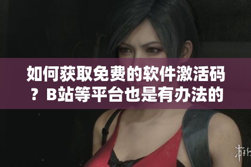 如何获取免费的软件激活码?B站等平台也是有办法的! 如何获取免费的软件激活码?B站等平台也是有办法的!